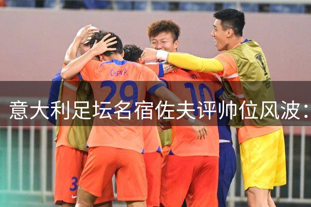 意大利足坛名宿佐夫评帅位风波：曼奇尼是冠军教头 马尔蒂尼离职存隐情